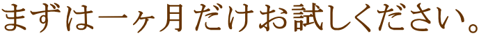 まずは一ヶ月だけお試しください。